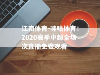 江南体育-咪咕体育：2020赛季中超全场次直播免费观看