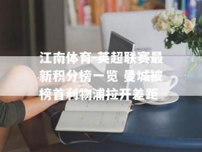 江南体育-英超联赛最新积分榜一览 曼城被榜首利物浦拉开差距