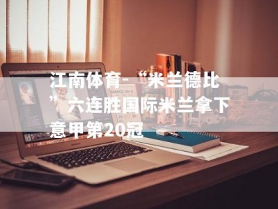 江南体育-“米兰德比”六连胜国际米兰拿下意甲第20冠