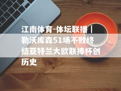 江南体育-体坛联播｜勒沃库森51场不败终结亚特兰大欧联捧杯创历史