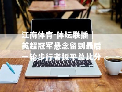 江南体育-体坛联播｜英超冠军悬念留到最后一轮步行者扳平总比分