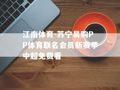 江南体育-苏宁易购PP体育联名会员新赛季中超免费看