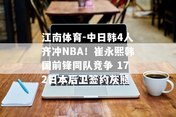 江南体育-中日韩4人齐冲NBA！崔永熙韩国前锋同队竞争 172日本后卫签约灰熊