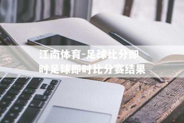 江南体育-足球比分即时足球即时比分赛结果